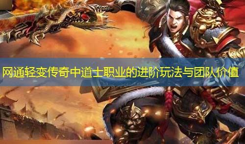 网通轻变传奇中道士职业的进阶玩法与团队价值
